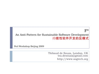 F*An Anti-Pattern for Sustainable Software Development持续性软件开发的反模式 Perl Workshop Beijing 2009 Thibaud de Souza, London, UKtea.desouza@gmail.com http://www.oogtech.org 