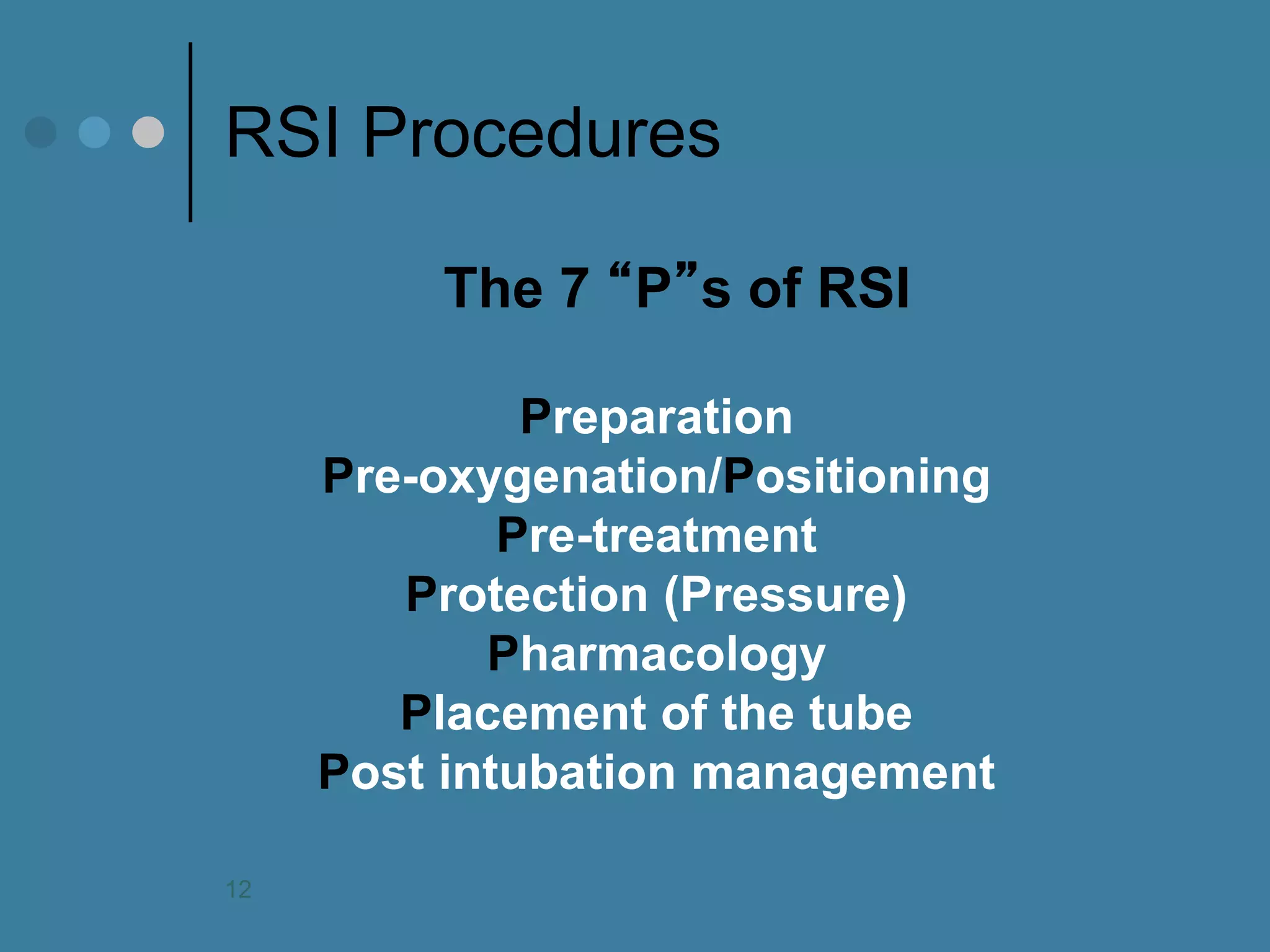 RSI Procedures 
The 7 “P”s of RSI 
Preparation Pre-oxygenation/Positioning Pre-treatment Protection (Pressure) Pharmacology Placement of the tube Post intubation management 
12  