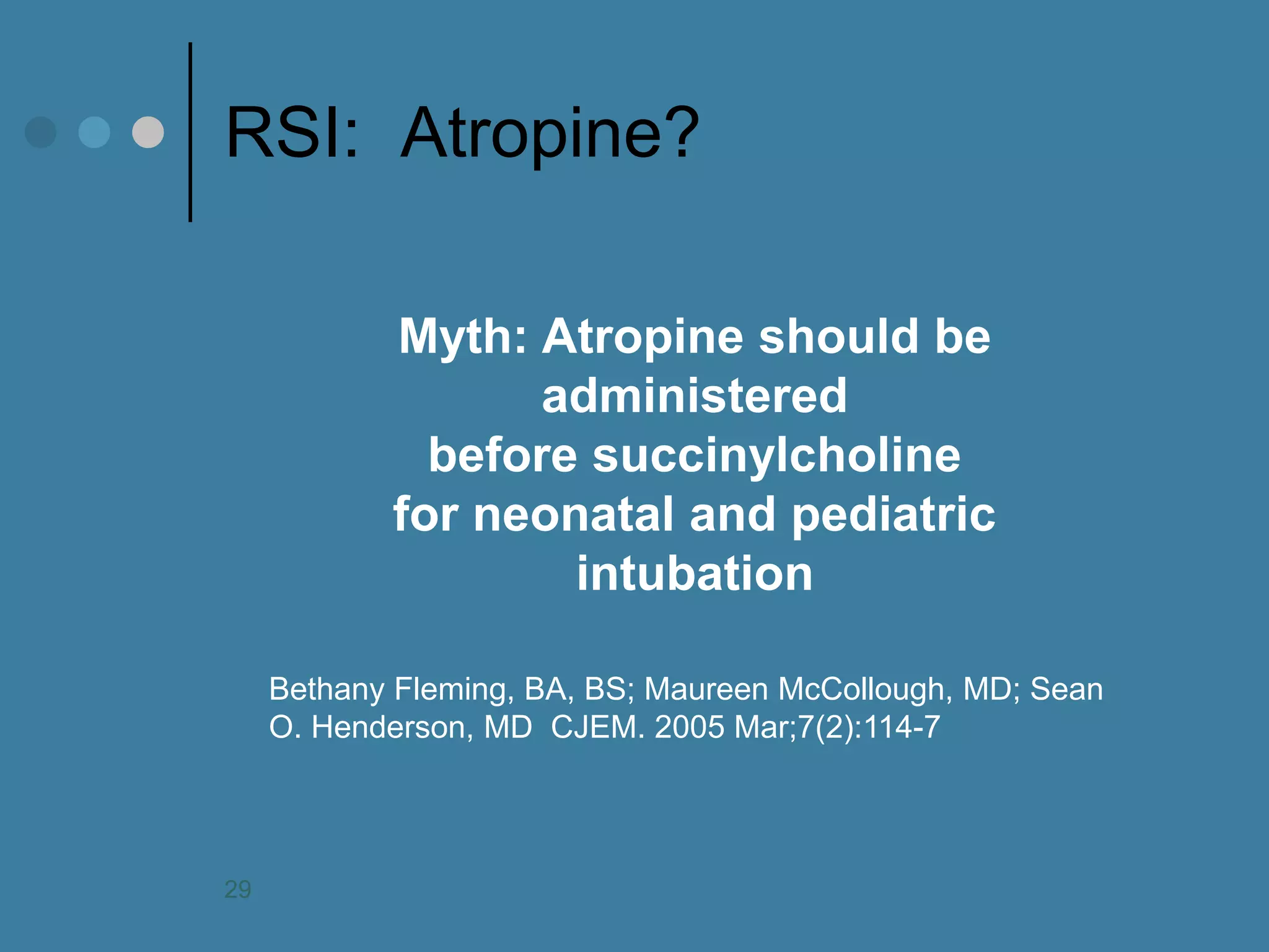 RSI: Atropine? 
Myth: Atropine should be administered before succinylcholine for neonatal and pediatric intubation 
Bethany Fleming, BA, BS; Maureen McCollough, MD; Sean O. Henderson, MD CJEM. 2005 Mar;7(2):114-7 
29  