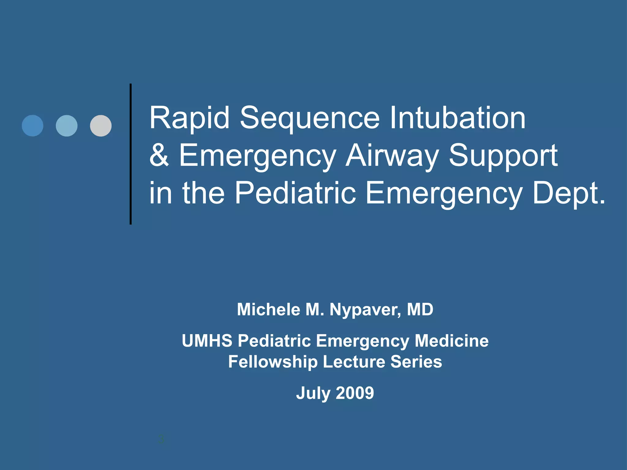 Rapid Sequence Intubation & Emergency Airway Support in the Pediatric Emergency Dept. 
Michele M. Nypaver, MD 
UMHS Pediatric Emergency Medicine Fellowship Lecture Series 
July 2009 
3  