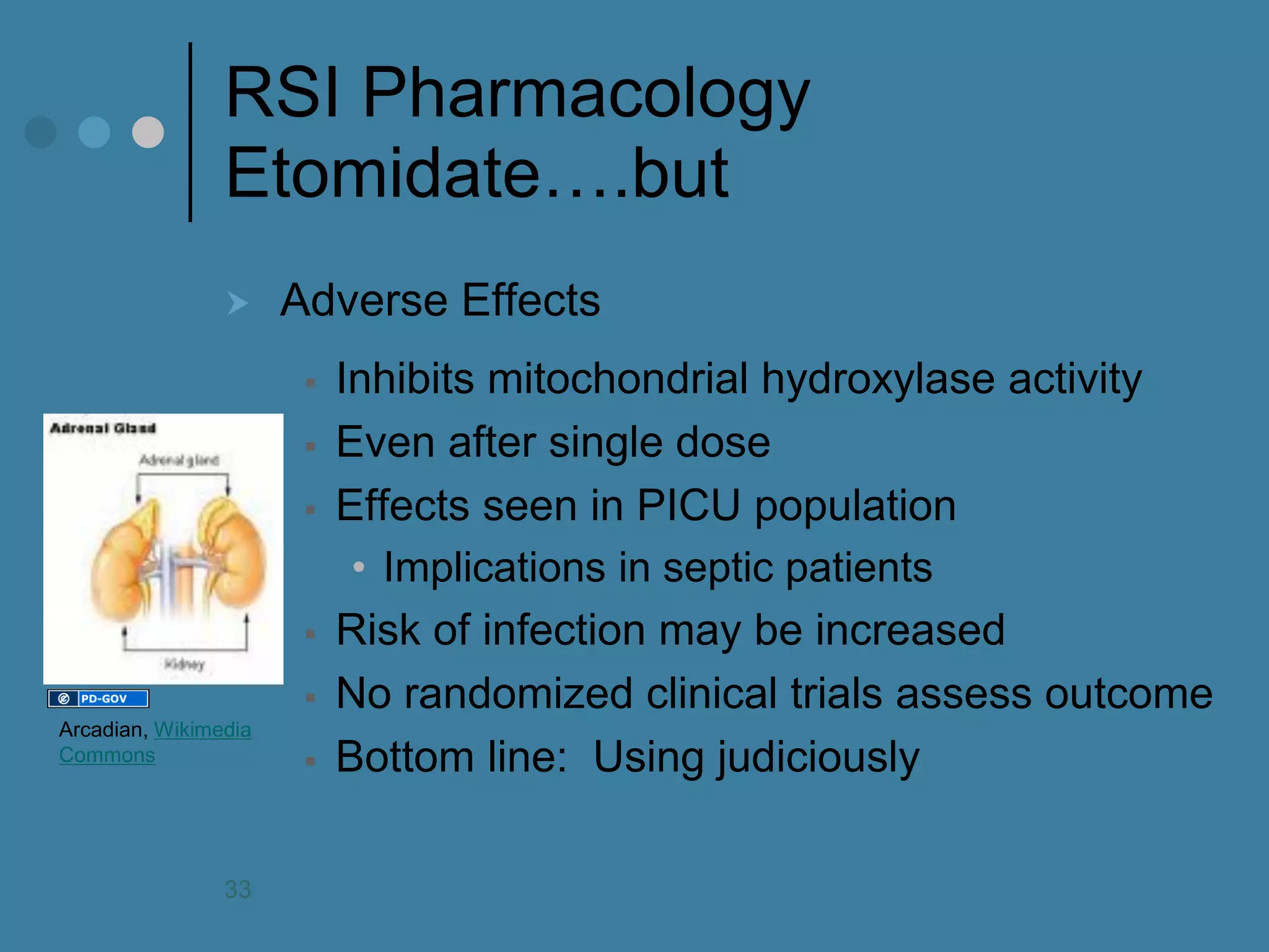 RSI Pharmacology Etomidate….but 
Adverse Effects 
Inhibits mitochondrial hydroxylase activity 
Even after single dose 
Effects seen in PICU population 
•Implications in septic patients 
Risk of infection may be increased 
No randomized clinical trials assess outcome 
Bottom line: Using judiciously 
Arcadian, Wikimedia Commons 
33  