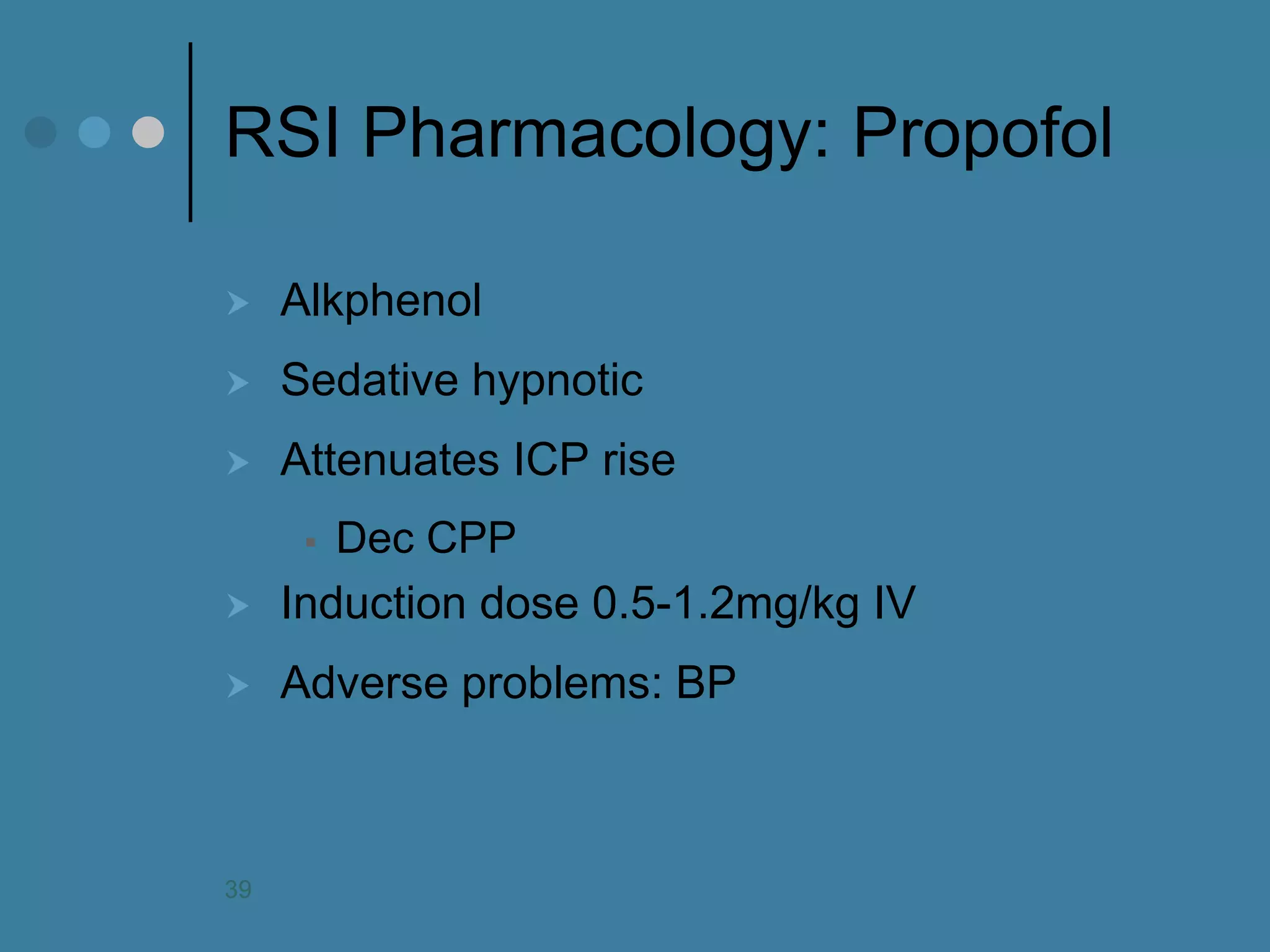 RSI Pharmacology: Propofol 
Alkphenol 
Sedative hypnotic 
Attenuates ICP rise 
Dec CPP 
Induction dose 0.5-1.2mg/kg IV 
Adverse problems: BP 
39  