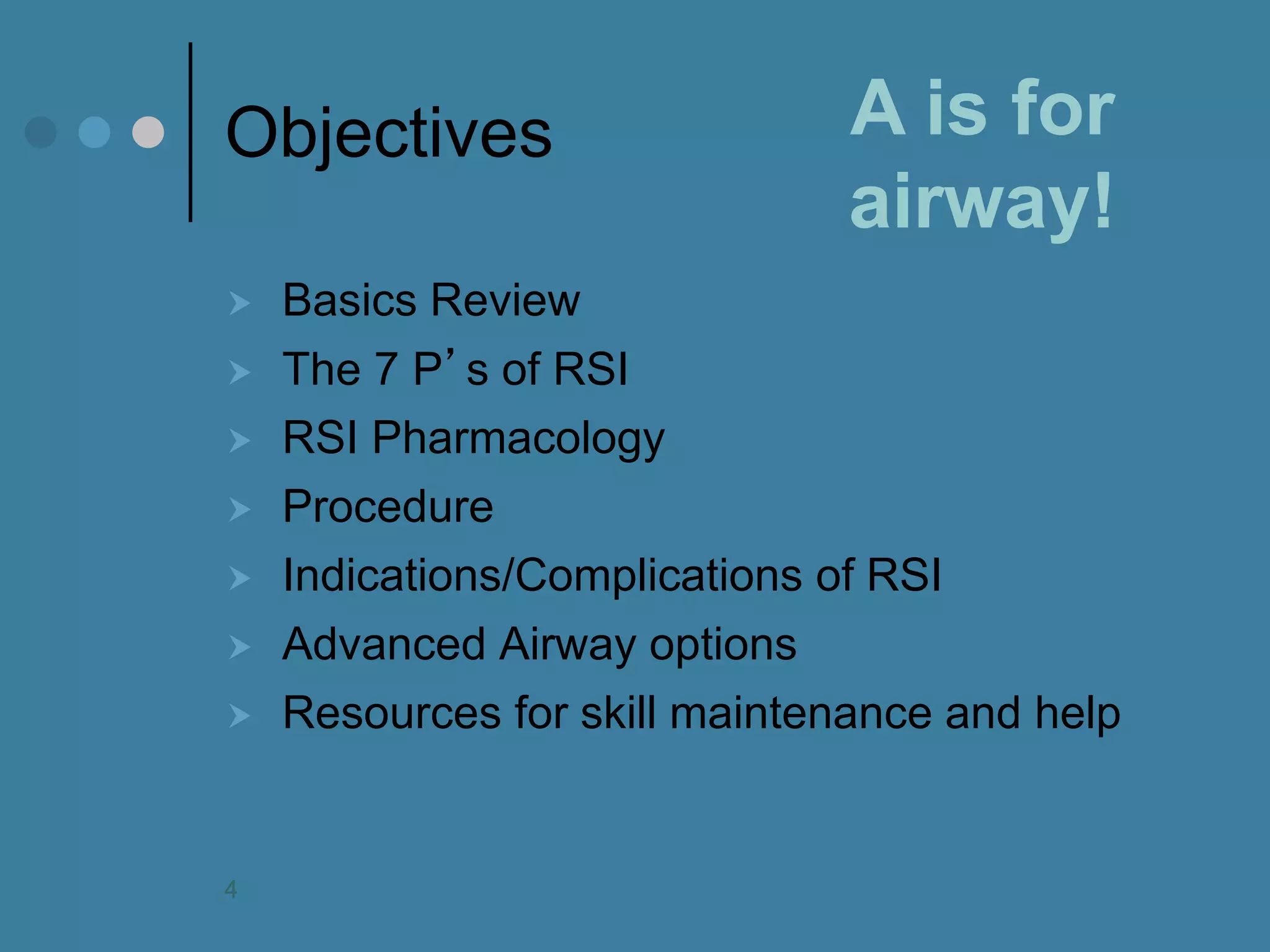 Objectives 
Basics Review 
The 7 P’s of RSI 
RSI Pharmacology 
Procedure 
Indications/Complications of RSI 
Advanced Airway options 
Resources for skill maintenance and help 
A is for airway! 
4  