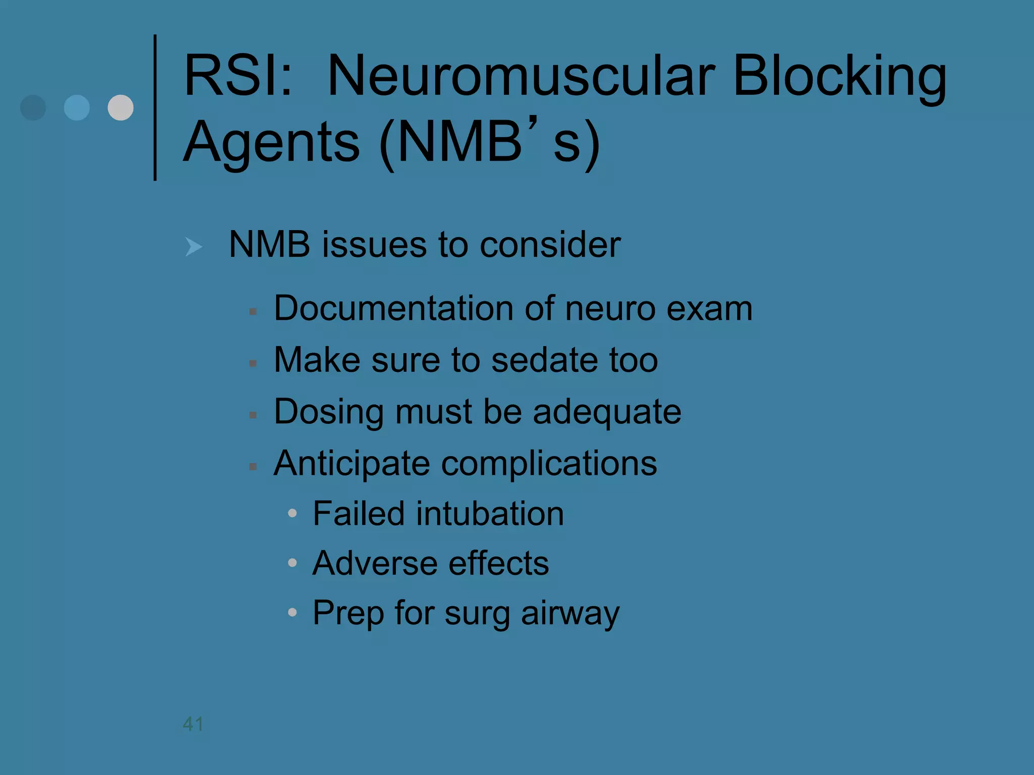 RSI: Neuromuscular Blocking Agents (NMB’s) 
NMB issues to consider 
Documentation of neuro exam 
Make sure to sedate too 
Dosing must be adequate 
Anticipate complications 
•Failed intubation 
•Adverse effects 
•Prep for surg airway 
41  
