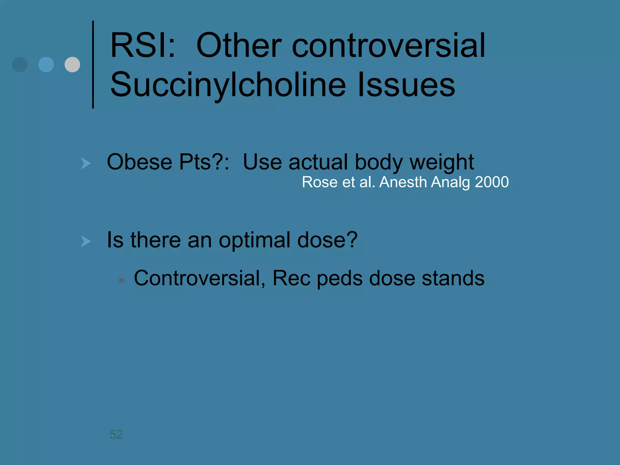 RSI: Other controversial Succinylcholine Issues 
Obese Pts?: Use actual body weight 
Is there an optimal dose? 
Controversial, Rec peds dose stands 
Rose et al. Anesth Analg 2000 
52  