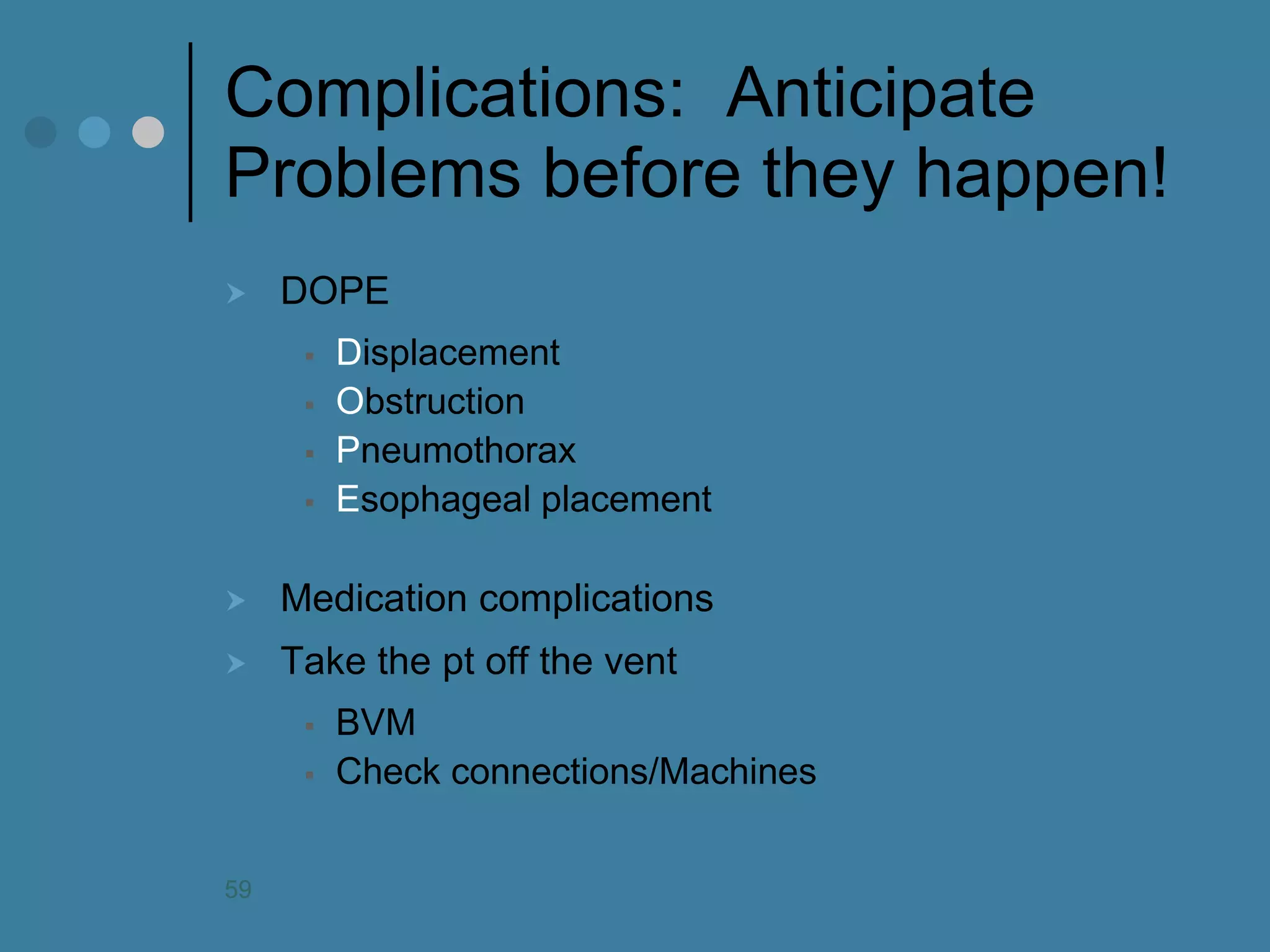 Complications: Anticipate Problems before they happen! 
DOPE 
Displacement 
Obstruction 
Pneumothorax 
Esophageal placement 
Medication complications 
Take the pt off the vent 
BVM 
Check connections/Machines 
59  