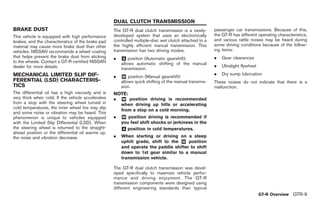 Black plate (11,1)




                                                   DUAL CLUTCH TRANSMISSION
BRAKE DUST                                         The GT-R dual clutch transmission is a newly-       passenger car transmissions. Because of this,
This vehicle is equipped with high performance     developed system that uses an electronically        the GT-R has different operating characteristics,
brakes, and the characteristics of the brake pad   controlled multiple-disc wet clutch attached to a   and various rattle noises may be heard during
material may cause more brake dust than other      the highly efficient manual transmission. This      some driving conditions because of the follow-
vehicles. NISSAN recommends a wheel coating        transmission has two driving modes.                 ing items:
that helps prevent the brake dust from sticking    .   & position (Automatic gearshift):
                                                       A                                               .   Gear clearances
to the wheels. Contact a GT-R certified NISSAN         allows automatic shifting of the manual
dealer for more details.                                                                               .   Ultralight flywheel
                                                       transmission.
MECHANICAL LIMITED SLIP DIF-                                                                           .   Dry sump lubrication
                                                   .   & position (Manual gearshift):
                                                       M
FERENTIAL (LSD) CHARACTERIS-                           allows quick shifting of the manual transmis-   These noises do not indicate that there is a
TICS                                                   sion.                                           malfunction.
The differential oil has a high viscosity and is   NOTE:
very thick when cold. If the vehicle accelerates   .   & position driving is recommended
                                                       M
from a stop with the steering wheel turned in          when driving up hills or accelerating
cold temperatures, the inner wheel tire may slip
                                                       from a stop on a cold morning.
and some noise or vibration may be heard. This
phenomenon is unique to vehicles equipped          .   & position driving is recommended if
                                                       M
with the Limited Slip Differential (LSD). When         you feel shift shocks or jerkiness in the
the steering wheel is returned to the straight-        & position in cold temperatures.
                                                        A
ahead position or the differential oil warms up,
the noise and vibration decrease.                  .   When starting or driving on a steep
                                                       uphill grade, shift to the & position
                                                                                  M
                                                       and operate the paddle shifter to shift
                                                       down to 1st gear similar to a manual
                                                       transmission vehicle.

                                                   The GT-R dual clutch transmission was devel-
                                                   oped specifically to maximize vehicle perfor-
                                                   mance and driving enjoyment. The GT-R
                                                   transmission components were designed using
                                                   different engineering standards than typical
                                                                                                                                 GT-R Overview GTR-9



                                                                                                            Model "R35-D" EDITED: 2008/ 4/ 18
 