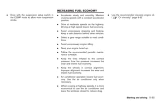 Black plate (203,1)




                                                INCREASING FUEL ECONOMY
.   Drive with the suspension setup switch in   .   Accelerate slowly and smoothly. Maintain      .   Use the recommended viscosity engine oil.
    the COMF mode to allow more suspension          cruising speeds with a constant accelerator       (     “Oil viscosity” page 9-5)
    stroke.                                         position.
                                                .   Drive at moderate speeds on the highway.
                                                    Driving at high speed lowers fuel economy.
                                                .   Avoid unnecessary stopping and braking.
                                                    Keep a safe distance behind other vehicles.
                                                .   Select a gear range suitable to road condi-
                                                    tions.
                                                .   Avoid unnecessary engine idling.
                                                .   Keep your engine tuned up.
                                                .   Follow the recommended periodic mainte-
                                                    nance schedule.
                                                .   Keep the tires inflated to the correct
                                                    pressure. Low tire pressure increases tire
                                                    wear and lowers fuel economy.
                                                .   Keep the wheels in correct alignment.
                                                    Improper alignment increases tire wear and
                                                    lowers fuel economy.
                                                .   Air conditioner operation lowers fuel econ-
                                                    omy. Use the air conditioner only when
                                                    necessary.
                                                .   When cruising at highway speeds, it is more
                                                    economical to use the air conditioner and
                                                    leave the windows closed to reduce drag.

                                                                                                                     Starting and driving 5-33



                                                                                                       Model "R35-D" EDITED: 2008/ 4/ 18
 