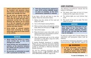 Black plate (217,1)




                                                                                                  JUMP STARTING
    bility is reduced, which could lead to    .   Have the punctured tire replaced by             The following circumstances indicate that the
    an accident and personal injury.              your GT-R certified NISSAN dealer               battery is discharged.
    Also, driving a long distance at high         as soon as possible, as the tire’s              .       The starter motor does not turn or it turns
    speeds may damage the tires.                  performance capability is reduced.                      weakly and the engine does not start.
.   Do not drive at speeds above 50
                                             If you have a flat tire and have to stop the         .       The vehicle lights are much dimmer than
    MPH (80 km/h) and do not drive
                                             vehicle, follow the instructions below.                      usual.
    more than 50 miles (80 km) with a
    punctured run-flat tire. The actual      1. Safely move the vehicle off the road and          .       The sound of the horn is weak. The horn
    distance the vehicle can be driven          away from traffic.                                        makes no sound.
    on a flat tire depends on outside        2. Turn on the hazard warning flashers.
    temperature, vehicle load, road con-                                                                                NOTICE
    ditions and other factors.               3. Park on a level surface and apply the parking         When the battery is discharged, do not
                                                brake. Move the shift lever to the & position.
                                                                                   P
.   Drive safely at reduced speeds.                                                                   close either of the front doors. The
    Avoid hard cornering or braking,         4. Turn off the engine.                                  automatic window adjusting function
    which may cause you to lose control                                                               will not work, and the side roof panel
                                             5. Raise the hood to warn other traffic, and to
    of the vehicle.                             signal professional road assistance person-           may be damaged.
                                                nel that you need assistance.
                                                                                                  To start your engine with a booster battery, the
                NOTICE                       6. Have all passengers get out of the vehicle        instructions and precautions below must be
                                                and stand in a safe place, away from traffic      followed.
.   Never install tire chains on a punc-
                                                and clear of the vehicle.
    tured run-flat tire, as this could                                                            For the battery maintenance information, see the
    damage your vehicle.                     If needed Roadside Assistance is available.          following section. (    “BATTERY” page 8-15)
.   Avoid driving over any projection or     Please see your Warranty Information Booklet
    pothole, as the clearance between
                                             or Roadside Assistance I.D. Card for the toll-free                          WARNING
                                             number to call (U.S.) or Warranty Information
    the vehicle and the ground is smal-      Booklet (Canada).                                        .    If done incorrectly, jump starting
    ler than normal.                                                                                       can lead to a battery explosion,
                                             For the tire removing procedure, see the                      resulting in severe injury or death.
.   Do not enter an automated car wash
                                             following section. (  “JACKING VEHICLE                        It could also damage your vehicle.
    with a punctured run-flat tire.          AND REMOVING WHEELS” page 8-39)
                                                                                                                         In case of emergency 6-3



                                                                                                           Model "R35-D" EDITED: 2008/ 4/ 18
 