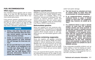 Black plate (281,1)




FUEL RECOMMENDATION                                                                                  and/or fuel system damage.
VR38 engine                                      Gasoline specifications                             .   The fuel should be unleaded and have
Use unleaded premium gasoline with an octane     NISSAN recommends using gasoline that meets             an octane rating no lower than that
rating of at least 93 AKI (Anti-Knock Index)     the World-Wide Fuel Charter (WWFC) speci-               recommended for unleaded gasoline.
number (Research octane number 98) to max-       fications where it is available. Many of the
imize vehicle performance.                       automobile manufacturers developed this spe-        .   If an oxygenate-blend, excepting a
                                                 cification to improve emission system and               methanol blend, is used, it should
If the premium gasoline specified above is not   vehicle performance. Ask your service station           contain no more than 10% oxygenate.
available, you may use unleaded premium gaso-    manager if the gasoline meets the World-Wide            (MTBE may, however, be added up to
line with an octane rating of at least 91 AKI    Fuel Charter (WWFC) specifications.                     15%.)
number (Research octane number 96), but you
                                                                                                     .   If a methanol blend is used, it should
may notice a decrease in performance.            Reformulated gasoline                                   contain no more than 5% methanol
                                                 Some fuel suppliers are now producing refor-            (methyl alcohol and wood alcohol). It
                  NOTICE                         mulated gasolines. These gasolines are specially        should also contain a suitable amount
 .   Using a fuel other than that speci-         designed to reduce vehicle emissions. NISSAN            of appropriate cosolvents and corro-
                                                 supports efforts towards cleaner air and sug-           sion inhibitors. If not properly formu-
     fied could adversely affect the emis-
                                                 gests that you use reformulated gasoline when           lated with the appropriate cosolvents
     sion control system, and may also           available.
     affect warranty coverage.                                                                           and corrosion inhibitors, such metha-
                                                 Gasoline containing oxygenates                          nol blends may cause fuel system
 .   Under no circumstances should a                                                                     damage and/or vehicle performance
     leaded gasoline be used, because            Some fuel suppliers sell gasoline containing            malfunctions. At this time, sufficient
     this will damage the three-way cat-         oxygenates such as ethanol, MTBE and metha-             data is not available to ensure that all
                                                 nol with or without advertising their presence.         methanol blends are suitable for use in
     alyst.
                                                 NISSAN does not recommend the use of fuels              NISSAN vehicles.
 .   Do not use E-85 fuel in your vehicle.       of which the oxygenate content and the fuel
     Your vehicle is not designed to run         compatibility for your NISSAN cannot be readily     If any undesirable driveability problems such as
     on E-85 fuel. Using E-85 fuel can           determined. If in doubt, ask your service station   engine stalling or hard hot starting are experi-
     damage the fuel system compo-               manager.                                            enced after using oxygenate-blend fuels, im-
     nents. See the 2009 Nissan GT-R                                                                 mediately change to a non-oxygenate fuel or a
                                                 If you use oxygenate-blend gasoline, please take    fuel with a low blend of MTBE.
     Warranty Information Booklet for            the following precautions as the usage of such
     details and exclusions.                     fuels may cause vehicle performance problems
                                                                                                         Technical and consumer information 9-3



                                                                                                          Model "R35-D" EDITED: 2008/ 4/ 18
 