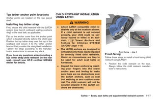 Black plate (43,1)




Top tether anchor point locations                     CHILD RESTRAINT INSTALLATION
Anchor points are located on the rear parcel          USING LATCH
shelf.
                                                                       WARNING
Installing top tether strap
First, secure the child restraint with the LATCH       .   Attach LATCH compatible child re-
system (rear bench outboard seating positions              straints only at the locations shown.
only) or the seat belt, as applicable.                     If a child restraint is not secured
                                                           properly, your child could be ser-
Flip up the anchor cover from the anchor point
                                                           iously injured or killed in an acci-
which is located directly behind the child seat.
Position the top tether strap over the top of the          dent. (       “Lower Anchors and
seatback and secure it to the tether anchor                Tethers for CHildren SYSTEM
bracket that provides the straightest installation.        (LATCH)” page 1-15)
Tighten the strap according to the manufac-            .   The LATCH anchors are designed to
turer’s instructions to remove any slack.                  withstand only those loads imposed                      Front facing — step 2
If you have any questions when installing a                by correctly fitted child restraints.    Front-facing
top tether strap child restraint on the rear               Under no circumstance are they to        Follow these steps to install a front-facing child
seat, consult your GT-R certified NISSAN                   be used for adult seat belts or          restraint using LATCH:
dealer for details.                                        harnesses.
                                                                                                    1. Position the child restraint on the seat.
                                                       .   Inspect the lower anchors by insert-        Always follow the child restraint manufac-
                                                           ing your fingers into the lower             turer’s instructions.
                                                           anchor area and feeling to make
                                                           sure there are no obstructions over
                                                           the LATCH anchors, such as seat
                                                           belt webbing or seat cushion mate-
                                                           rial. The child restraint will not be
                                                           secured properly if the LATCH an-
                                                           chors are obstructed.


                                                                              Safety — Seats, seat belts and supplemental restraint system 1-17



                                                                                                         Model "R35-D" EDITED: 2008/ 4/ 18
 