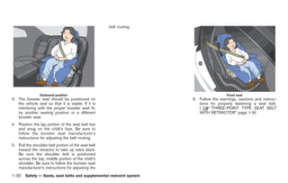 Black plate (56,1)




                                                     belt routing.




                Outboard position                                                      Front seat
3. The booster seat should be positioned on                          6. Follow the warnings, cautions and instruc-
   the vehicle seat so that it is stable. If it is                      tions for properly fastening a seat belt.
   interfering with the proper booster seat fit,                        (     “THREE-POINT TYPE SEAT BELT
   try another seating position or a different                          WITH RETRACTOR” page 1-9)
   booster seat.
4. Position the lap portion of the seat belt low
   and snug on the child’s hips. Be sure to
   follow the booster seat manufacturer’s
   instructions for adjusting the belt routing.
5. Pull the shoulder belt portion of the seat belt
   toward the retractor to take up extra slack.
   Be sure the shoulder belt is positioned
   across the top, middle portion of the child’s
   shoulder. Be sure to follow the booster seat
   manufacturer’s instructions for adjusting the
1-30 Safety — Seats, seat belts and supplemental restraint system


                                                                          Model "R35-D" EDITED: 2008/ 4/ 18
 