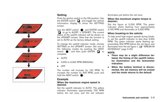 Black plate (81,1)




Setting                                            illuminates just before the red zone.
Push the ignition switch to the ON position. Use   When the maximum engine torque is
the ENTER switch          and toggle the vehicle   desired.:
information display to show the SETTING            Set the figure at 5,200 RPM. The green
screen.                                            indicator starts flashing from approximately
Use the NEXT switch           and ENTER switch     4,700 RPM and illuminates at 5,200 RPM.
      to go to ALERT > UPSHIFT. The current        When breaking-in the vehicle:
status of the upshift indicator will be shown on
the UPSHIFT screen. Note that the function is      To help avoid high engine speeds during break-
set to AUTO as the factory default setting.        in, set the upshift indicator to less than 3,500
                                                   RPM. The green indicator starts flashing ap-
To change the upshift indicator mode, choose       proximately 500 RPM before the set figure and
SETTING on the UPSHIFT screen. Set one of          illuminates from the set figure. (    “BREAK-IN
the following modes by pushing the NEXT            SCHEDULE” page 5-32)
switch      , and then push ENTER         to
                                                   NOTE:
complete.
                                                   .   There may be a slight difference be-
.   AUTO                                               tween the timing of the upshift indica-
                                                       tor illumination and the tachometer
.   3,000 to 6,300 RPM (MANUAL)
                                                       indication.
.   OFF                                            .   When the battery terminal is discon-
The number will increase by 100 RPM. To                nected, the set memory will be erased
increase the number by 500 RPM, push and               and the mode returns to the default.
hold the NEXT switch    .
Example
When the maximum engine speed is
desired:
Set the upshift indicator to AUTO. The yellow
indicator illuminates approximately 700 RPM
before the red zone, and the red indicator

                                                                  Instruments and controls 2-9



                                                        Model "R35-D" EDITED: 2008/ 4/ 18
 
