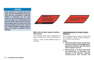 Black plate (84,1)




                 NOTICE
 If the vehicle is in a location that is not
 level, accurate measurement of the oil
 level may not be possible. If “LOW OIL
 LEVEL” is displayed, but the level
 shown by the oil level gauge is normal,
 move the vehicle to a level location and
 stop the engine. After at least 5 minutes
 have passed, open the driver’s door and
 push the ignition switch back to ON. If
 the “LOW OIL LEVEL” message appears
 again, have engine oil added or the oil
 changed.
                                               When the oil level sensor malfunc-               TRANSMISSION SYSTEM CHECK
                                               tion occurs                                      DISPLAY
                                               If the message shown above is displayed, the     This is displayed after the engine is started while
                                               engine oil level sensor may be malfunctioning.   the transmission system is being checked. It
                                               Contact a GT-R certified NISSAN dealer im-       turns off after a few seconds.
                                               mediately.                                       NOTE:
                                                                                                .   During the system check, the shift lever
                                                                                                    cannot be moved out of the & position.
                                                                                                                                  P
                                                                                                    Operate the shift lever after the system
                                                                                                    check indicator turns off.
                                                                                                .   During winter or at other times when
                                                                                                    the temperature is extremely low,
                                                                                                    changes in the hydraulic response
                                                                                                    characteristic s may increase the

2-12 Instruments and controls


                                                                                                     Model "R35-D" EDITED: 2008/ 4/ 18
 