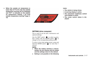 Black plate (89,1)




.   When the outside air temperature is                                                           cases.
    lower than 378F (38C), the low outside                                                        — The vehicle is being driven.
    temperature warning will be displayed
                                                                                                  — A warning display is active.
    and “ICY” is indicated on the outside
                                                                                                  — The instrument brightness control
    air temperature display. (       “Low
                                                                                                    level display is active.
    outside temperature warning” page 2-
    18)                                                                                           — The cruise control status is dis-
                                                                                                    played.




                                             SETTING (drive computer)
                                             This is used to set the alert, maintenance and
                                             optional settings.
                                             Use the NEXT switch        to select an item,
                                             then confirm with the ENTER switch          to
                                             change to the corresponding setting screen.
                                             To return to the initial setting screen, press and
                                             hold the ENTER switch             for more than 1
                                             second.
                                             NOTE:
                                             .   When the battery terminal is discon-
                                                 nected, the set memory will be erased
                                                 and the settings return to the default.
                                             .   Setting is not possible in the following
                                                                                                            Instruments and controls 2-17



                                                                                                   Model "R35-D" EDITED: 2008/ 4/ 18
 