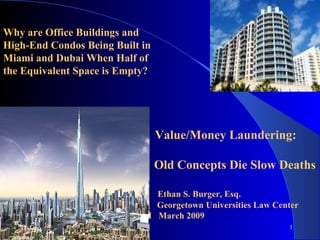   Value/Money Laundering: Old Concepts Die Slow Deaths Ethan S. Burger, Esq. G  Georgetown Universities Law Center M  March 2009 Why are Office Buildings and  High-End Condos Being Built in Miami and Dubai When Half of the Equivalent Space is Empty? 