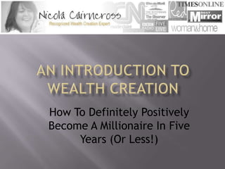 An Introduction To Wealth Creation How To Definitely Positively Become A Millionaire In Five Years (Or Less!) 