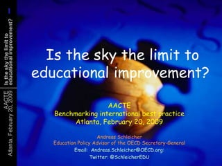  Is the sky the limit to educational improvement? AACTEBenchmarking international best practiceAtlanta, February 20, 2009 Andreas SchleicherEducation Policy Advisor of the OECD Secretary-General Email:  Andreas.Schleicher@OECD.org:  Twitter: @SchleicherEDU 