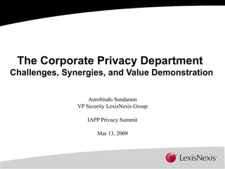 The Corporate Privacy Department  Challenges, Synergies, and Value Demonstration Aurobindo Sundaram VP Security LexisNexis Group IAPP Privacy Summit Mar 13, 2009 