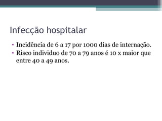 Infecção hospitalar Incidência de 6 a 17 por 1000 dias de internação. Risco individuo de 70 a 79 anos é 10 x maior que entre 40 a 49 anos. 