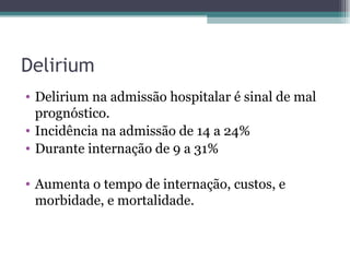 Delirium Delirium na admissão hospitalar é sinal de mal prognóstico. Incidência na admissão de 14 a 24% Durante internação de 9 a 31% Aumenta o tempo de internação, custos, e morbidade, e mortalidade. 
