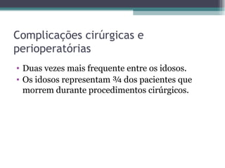 Complicações cirúrgicas e perioperatórias Duas vezes mais frequente entre os idosos. Os idosos representam ¾ dos pacientes que morrem durante procedimentos cirúrgicos. 