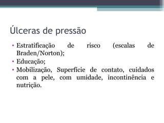 Úlceras de pressão Estratificação de risco (escalas de Braden/Norton); Educação; Mobilização, Superfície de contato, cuidados com a pele, com umidade, incontinência e nutrição. 
