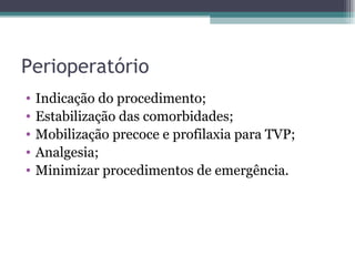Perioperatório Indicação do procedimento; Estabilização das comorbidades; Mobilização precoce e profilaxia para TVP; Analgesia; Minimizar procedimentos de emergência. 