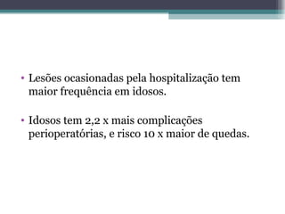 Lesões ocasionadas pela hospitalização tem maior frequência em idosos. Idosos tem 2,2 x mais complicações perioperatórias, e risco 10 x maior de quedas. 
