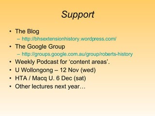 Support The Blog http:// bhsextensionhistory.wordpress.com / The Google Group http:// groups.google.com.au/group/roberts -history Weekly Podcast for ‘content areas’. U Wollongong – 12 Nov (wed) HTA / Macq U. 6 Dec (sat) Other lectures next year… 