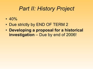 Part II: History Project 40%  Due strictly by END OF TERM 2 Developing a proposal for a historical investigation  – Due by end of 2006! 