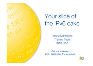 Your slice of
the IPv6 cake
       Vesna Manojlovic
        Training Team
          RIPE NCC

      IPv6 space odyssey
23-01-2009 / Ede, The Nederlands
 