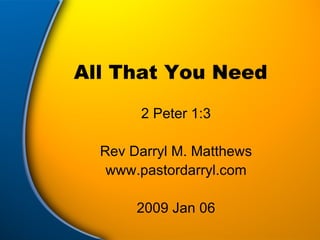 All That You Need 2 Peter 1:3 Rev Darryl M. Matthews www.pastordarryl.com 2009 Jan 06 
