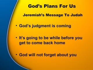 God’s Plans For Us God’s judgment is coming It’s going to be while before you get to come back home God will not forget about you Jeremiah’s Message To Judah 