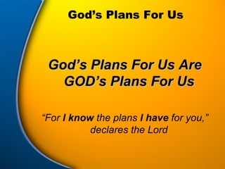 God’s Plans For Us God’s Plans For Us Are GOD’s Plans For Us “ For  I know  the plans  I have  for you,” declares the Lord 