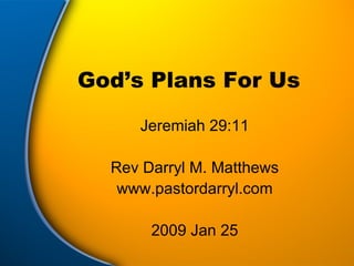God’s Plans For Us Jeremiah 29:11 Rev Darryl M. Matthews www.pastordarryl.com 2009 Jan 25 