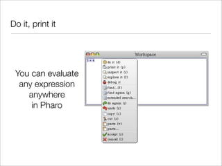 Do it, print it




 You can evaluate
  any expression
    anywhere
     in Pharo
 