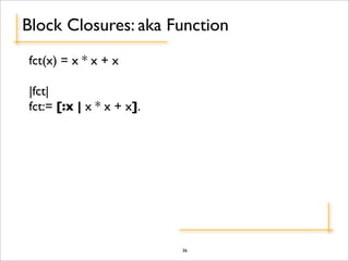 Block Closures: aka Function
fct(x) = x * x + x

|fct|
fct:= [:x | x * x + x].




                          36
 