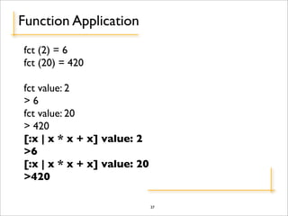 Function Application
fct (2) = 6
fct (20) = 420

fct value: 2
>6
fct value: 20
> 420
[:x | x * x + x] value: 2
>6
[:x | x * x + x] value: 20
>420

                             37
 