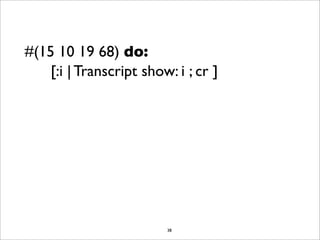 #(15 10 19 68) do:
    [:i | Transcript show: i ; cr ]




                         38
 