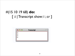 #(15 10 19 68) do:
    [ :i | Transcript show: i ; cr ]




                         39
 