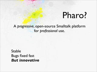Pharo?
 A progressive, open-source Smalltalk platform
               for professional use.




Stable
Bugs ﬁxed fast
But innovative
 