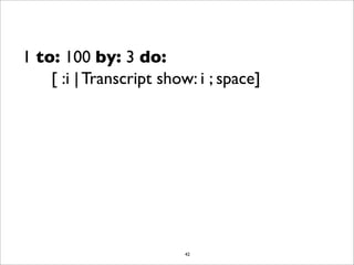 1 to: 100 by: 3 do:
    [ :i | Transcript show: i ; space]




                         42
 