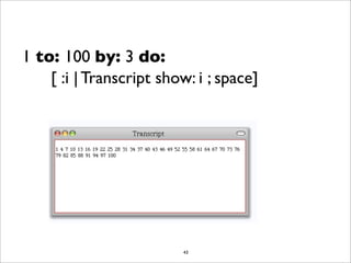 1 to: 100 by: 3 do:
    [ :i | Transcript show: i ; space]




                         43
 