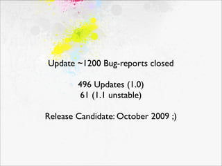 Update ~1200 Bug-reports closed

        496 Updates (1.0)
        61 (1.1 unstable)

Release Candidate: October 2009 ;)
 