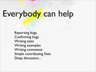 Everybody can help
   Reporting bugs
   Conﬁrming bugs
   Writing tests
   Writing examples
   Writing comments
   Simple contributing ﬁxes
   Deep discussion...
 