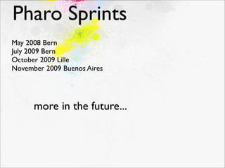 Pharo Sprints
May 2008 Bern
July 2009 Bern
October 2009 Lille
November 2009 Buenos Aires




      more in the future...
 