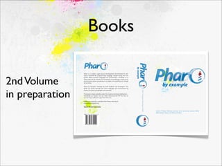 Books




                                                                                           by example
                 Pharo is a modern open-source development environment for the




2nd Volume
                 classic Smalltalk-80 programming language. Despite being the ﬁrst
                 purely object-oriented language and environment, Smalltalk is in
                 many ways still far ahead of its successors in promoting a vision of an
                 environment where everything is an object, and anything can change


                                                                                                                 by example
                 at run-time.

                 Pharo by Example, intended for both students and developers, will




in preparation
                 guide you gently through the Pharo language and environment by
                 means of a series of examples and exercises.

                 This book is made available under the Creative Commons Attribution-
                 ShareAlike 3.0 license. You can either download the PDF for free, or
                 you can buy a softcover copy from lulu.com.

                 Additional material is available from Pharo web site at
                 www.pharo-project.org.

                 Square Bracket Associates

                                                                                                        Andrew P. Black, Stéphane Ducasse, Oscar Nierstrasz, Damien Pollet
                                                                                                        with Damien Cassou and Marcus Denker
                 +,-.*(&'/!/()%!!"#/$/%




                                      *
                  ( &'!()% !!"#$%
 