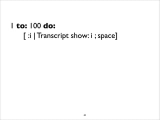 1 to: 100 do:
    [ :i | Transcript show: i ; space]




                         41
 