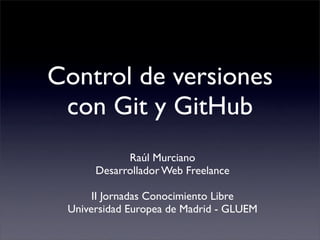 Control de versiones
 con Git y GitHub
            Raúl Murciano
      Desarrollador Web Freelance

      II Jornadas Conocimiento Libre
 Universidad Europea de Madrid - GLUEM
 